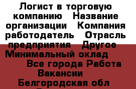 Логист в торговую компанию › Название организации ­ Компания-работодатель › Отрасль предприятия ­ Другое › Минимальный оклад ­ 35 000 - Все города Работа » Вакансии   . Белгородская обл.,Белгород г.